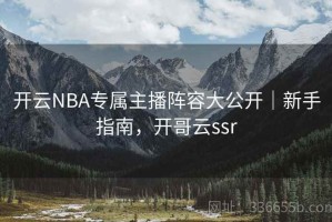 开云NBA专属主播阵容大公开｜新手指南，开哥云ssr