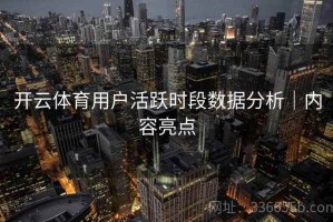开云体育用户活跃时段数据分析｜内容亮点
