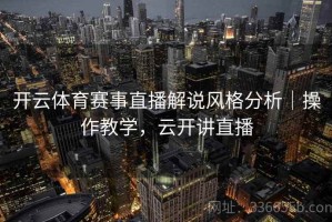 开云体育赛事直播解说风格分析｜操作教学，云开讲直播