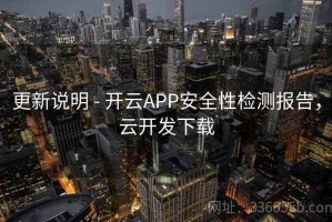 更新说明 - 开云APP安全性检测报告，云开发下载
