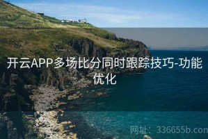 开云APP多场比分同时跟踪技巧-功能优化