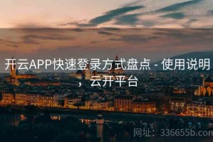 开云APP快速登录方式盘点 - 使用说明，云开平台