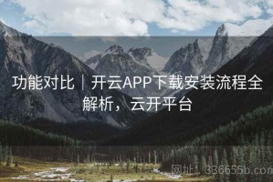 功能对比｜开云APP下载安装流程全解析，云开平台