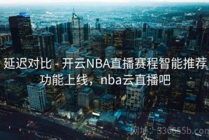 延迟对比 - 开云NBA直播赛程智能推荐功能上线，nba云直播吧