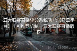 五大联赛直播评分系统功能（开云平台）｜AI推荐机制，五大联赛直播版权