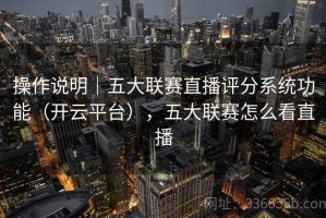 操作说明｜五大联赛直播评分系统功能（开云平台），五大联赛怎么看直播