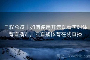 日程总览｜如何使用开云观看实时体育直播？，云直播体育在线直播