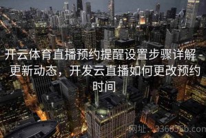 开云体育直播预约提醒设置步骤详解 - 更新动态，开发云直播如何更改预约时间