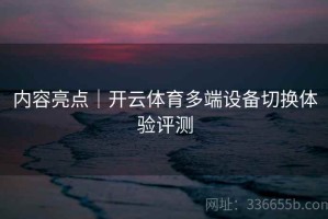 内容亮点｜开云体育多端设备切换体验评测
