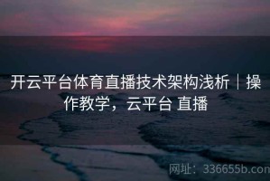 开云平台体育直播技术架构浅析｜操作教学，云平台 直播