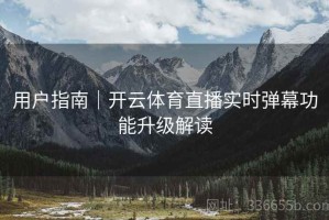 用户指南｜开云体育直播实时弹幕功能升级解读