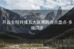 开云全程转播五大联赛的亮点盘点-多端同步