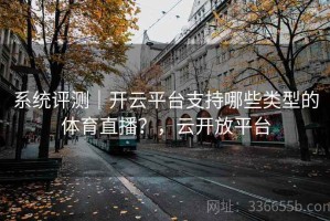 系统评测｜开云平台支持哪些类型的体育直播？，云开放平台
