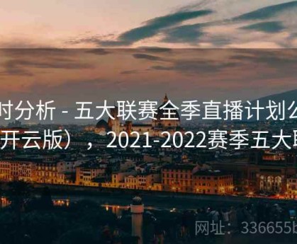 实时分析 - 五大联赛全季直播计划公布（开云版），2021-2022赛季五大联赛