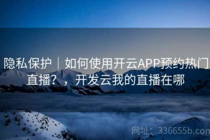 隐私保护｜如何使用开云APP预约热门直播？，开发云我的直播在哪