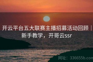 开云平台五大联赛主播招募活动回顾｜新手教学，开哥云ssr
