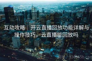 互动攻略｜开云直播回放功能详解与操作技巧，云直播能回放吗