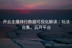 开云主播排行数据可视化解读｜玩法合集，云开平台