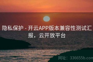 隐私保护 - 开云APP版本兼容性测试汇报，云开放平台