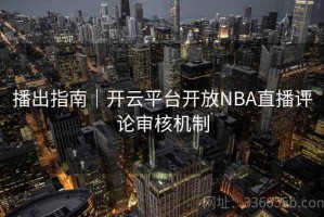播出指南｜开云平台开放NBA直播评论审核机制