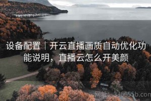 设备配置｜开云直播画质自动优化功能说明，直播云怎么开美颜