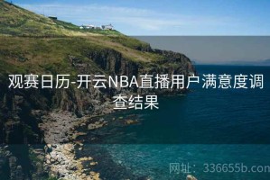 观赛日历-开云NBA直播用户满意度调查结果