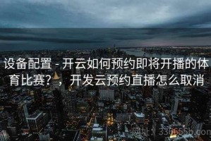设备配置 - 开云如何预约即将开播的体育比赛？，开发云预约直播怎么取消