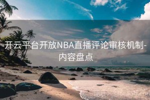 开云平台开放NBA直播评论审核机制-内容盘点
