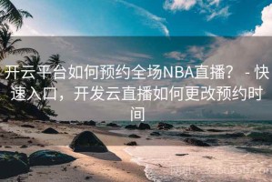 开云平台如何预约全场NBA直播？ - 快速入口，开发云直播如何更改预约时间