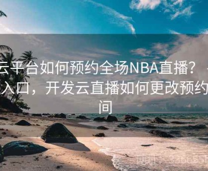 开云平台如何预约全场NBA直播？ - 快速入口，开发云直播如何更改预约时间