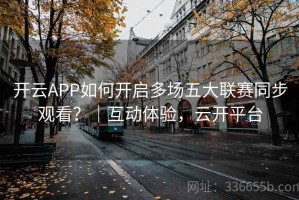开云APP如何开启多场五大联赛同步观看？｜互动体验，云开平台