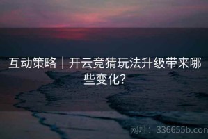 互动策略｜开云竞猜玩法升级带来哪些变化？