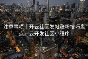 注意事项｜开云社区发帖涨粉技巧盘点，云开发社区小程序