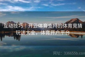 互动技巧｜开云体育支持的体育竞猜玩法大全，体育开户平台