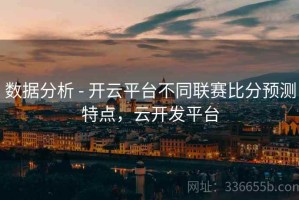 数据分析 - 开云平台不同联赛比分预测特点，云开发平台