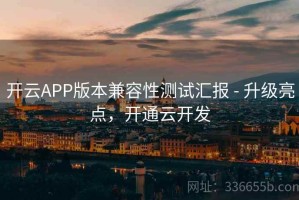 开云APP版本兼容性测试汇报 - 升级亮点，开通云开发