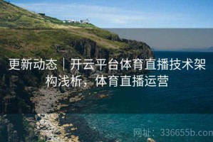 更新动态｜开云平台体育直播技术架构浅析，体育直播运营