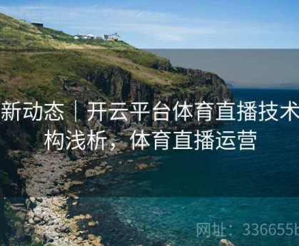 更新动态｜开云平台体育直播技术架构浅析，体育直播运营