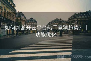 如何判断开云平台热门竞猜趋势？｜功能优化