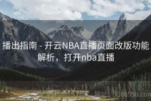 播出指南 - 开云NBA直播页面改版功能解析，打开nba直播