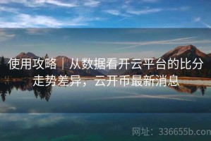 使用攻略｜从数据看开云平台的比分走势差异，云开币最新消息