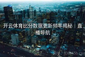 开云体育比分数据更新频率揭秘｜直播导航