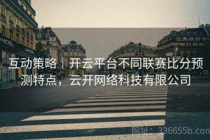 互动策略｜开云平台不同联赛比分预测特点，云开网络科技有限公司