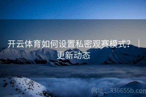 开云体育如何设置私密观赛模式？｜更新动态