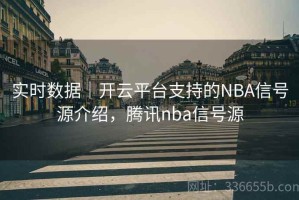 实时数据｜开云平台支持的NBA信号源介绍，腾讯nba信号源