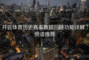 开云体育历史赛事数据回顾功能详解｜频道推荐