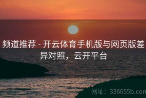 频道推荐 - 开云体育手机版与网页版差异对照，云开平台