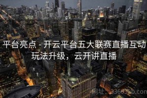 平台亮点 - 开云平台五大联赛直播互动玩法升级，云开讲直播