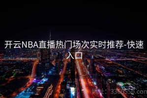 开云NBA直播热门场次实时推荐-快速入口