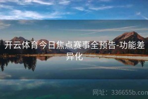 开云体育今日焦点赛事全预告-功能差异化